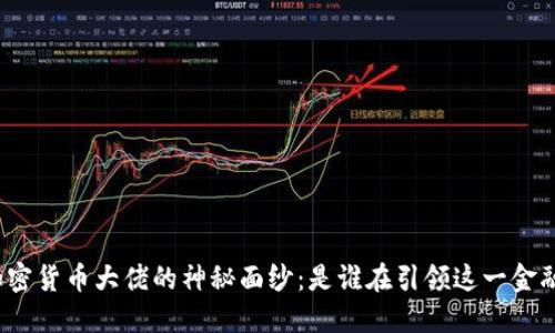 揭开加密货币大佬的神秘面纱：是谁在引领这一金融革命？