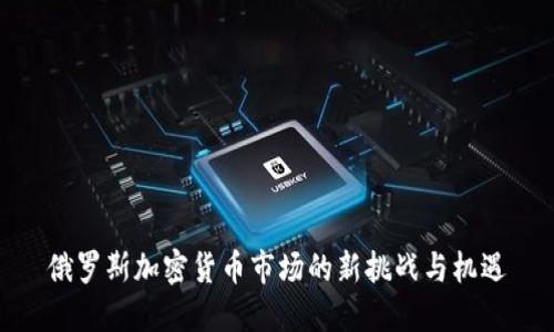 俄罗斯加密货币市场的新挑战与机遇