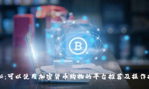 揭秘：可以使用加密货币购物的平台推荐及操作指南