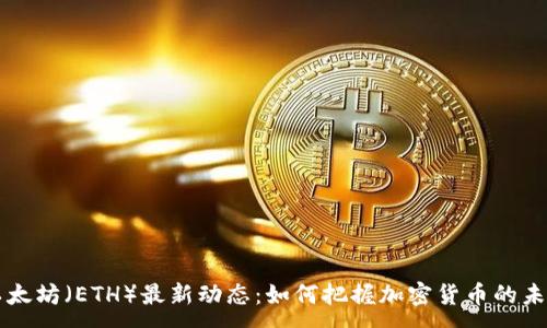 :
以太坊（ETH）最新动态：如何把握加密货币的未来