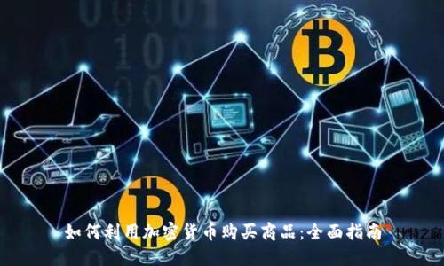 如何利用加密货币购买商品：全面指南