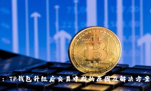 : TP钱包升级后交易中断的原因及解决方案