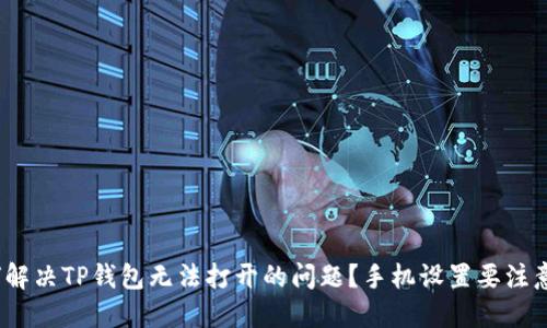 : 如何解决TP钱包无法打开的问题？手机设置要注意哪些？