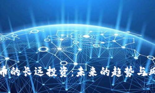 加密货币的长远投资：未来的趋势与风险分析