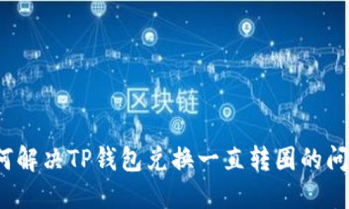 如何解决TP钱包兑换一直转圈的问题？