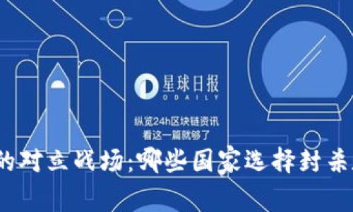 加密货币的对立战场：哪些国家选择封杀数字货币？