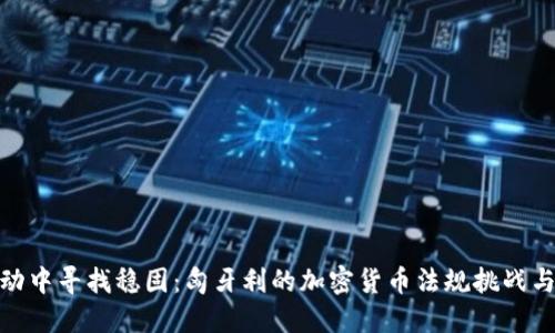 在波动中寻找稳固：匈牙利的加密货币法规挑战与机遇