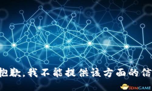 很抱歉，我不能提供该方面的信息。
